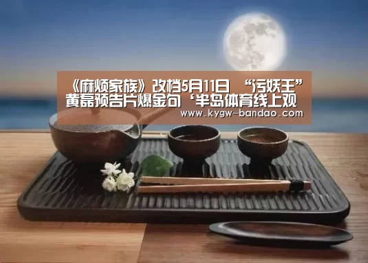 《麻烦家族》改档5月11日 “污妖王”黄磊预告片爆金句‘半岛体育线上观看’