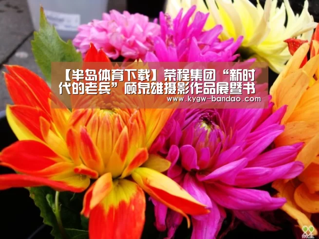 【半岛体育下载】荣程集团“新时代的老兵”顾泉雄摄影作品展暨书画笔会成功举办(图1) 半岛体育线上观看